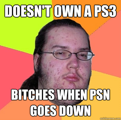 doesnt own a ps3 bitches when psn goes down - Butthurt Dweller