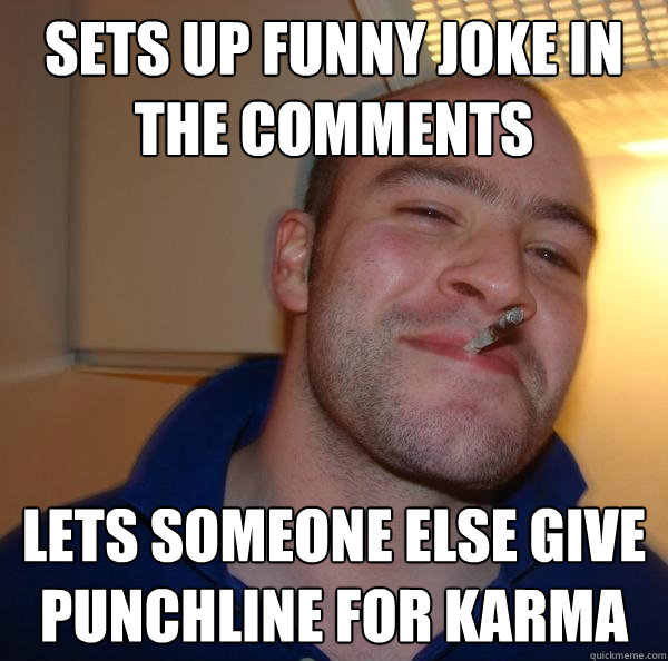 sets up funny joke in the comments lets someone else give pu - Good Guy Greg