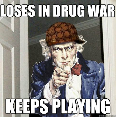 loses in drug war keeps playing - Scumbag Uncle Sam