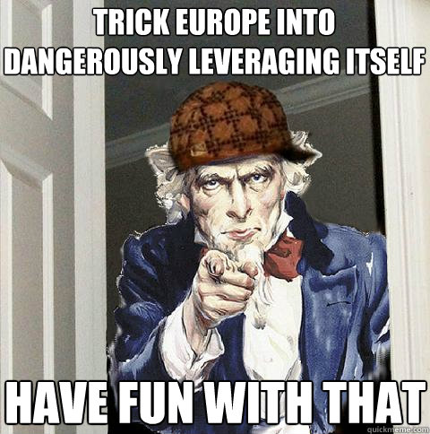 trick europe into dangerously leveraging itself have fun wi - Scumbag Uncle Sam