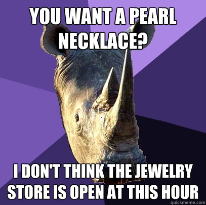 you want a pearl necklace i dont think the jewelry store i - Sexually Oblivious Rhino