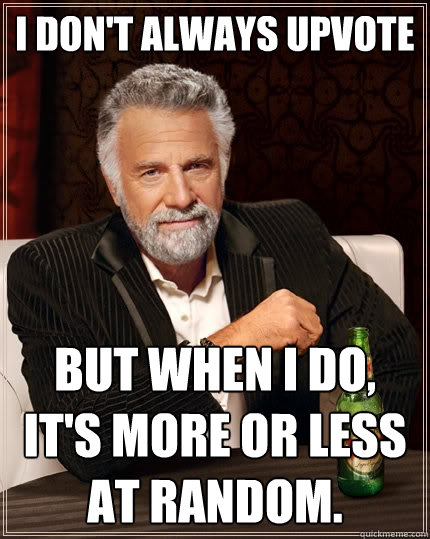 i dont always upvote but when i do its more or less at ra - The Most Interesting Man In The World