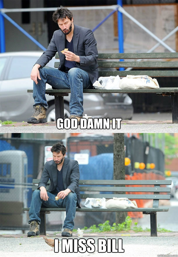god damn it i miss bill - Sad Keanu
