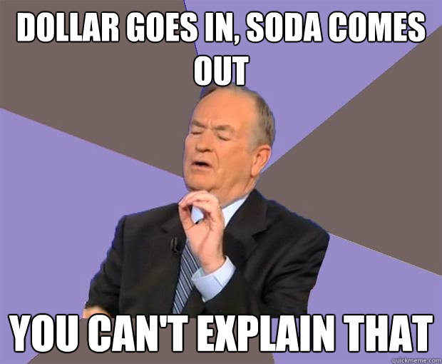 dollar goes in soda comes out you cant explain that - Bill O Reilly