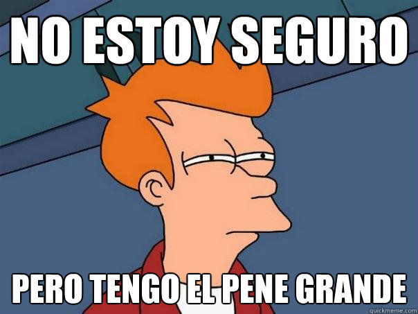 no estoy seguro pero tengo el pene grande Futurama Fry