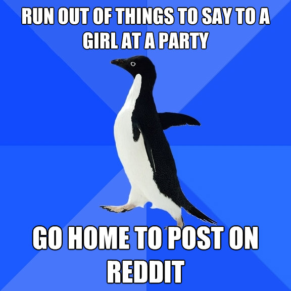 run out of things to say to a girl at a party go home to pos - Socially Awkward Penguin