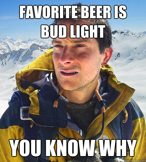 favorite beer is bud light you know why - Bear Grylls
