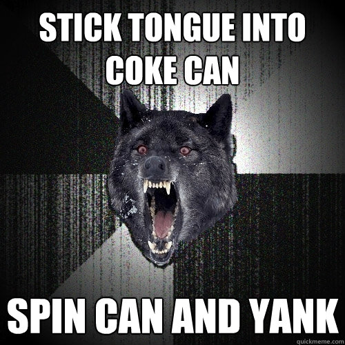 stick tongue into coke can spin can and yank - Insanity Wolf