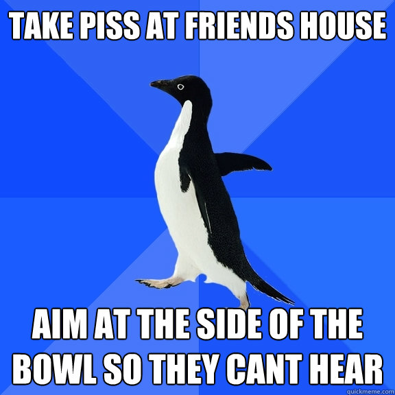 take piss at friends house aim at the side of the bowl so th - Socially Awkward Penguin