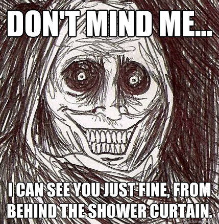 dont mind me i can see you just fine from behind the sh - Horrifying Houseguest