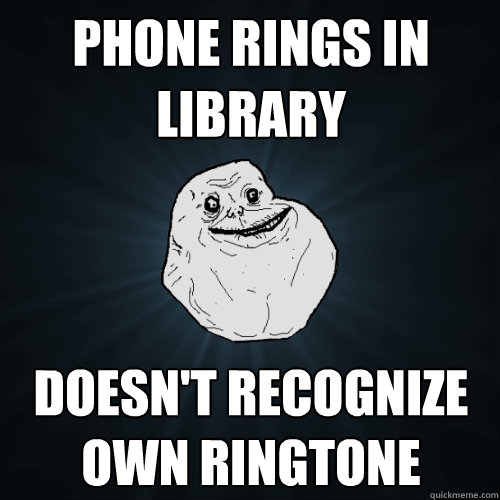 phone rings in library doesnt recognize own ringtone - Forever Alone