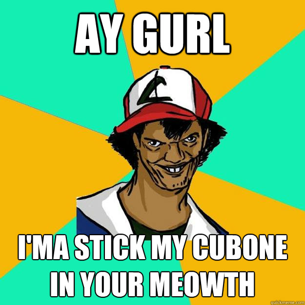 ay gurl ima stick my cubone in your meowth - Ash Pedreiro