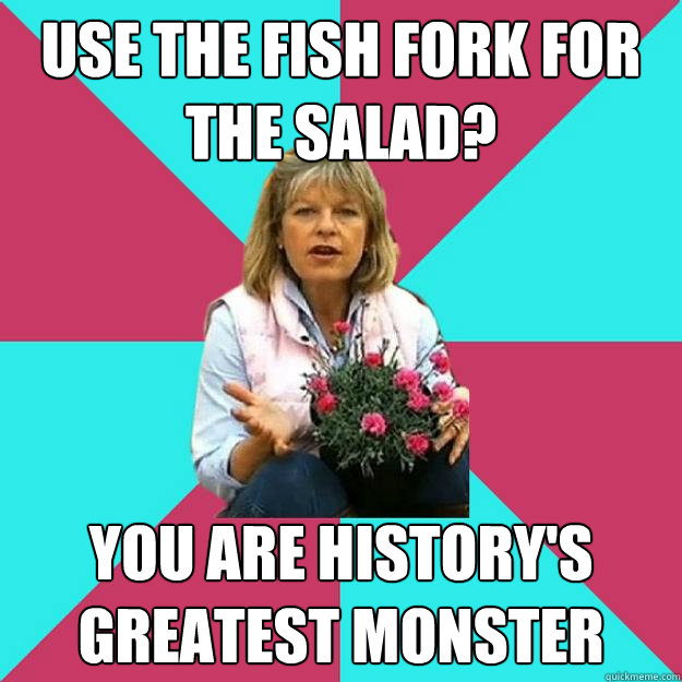 use the fish fork for the salad you are historys greatest - SNOB MOTHER-IN-LAW