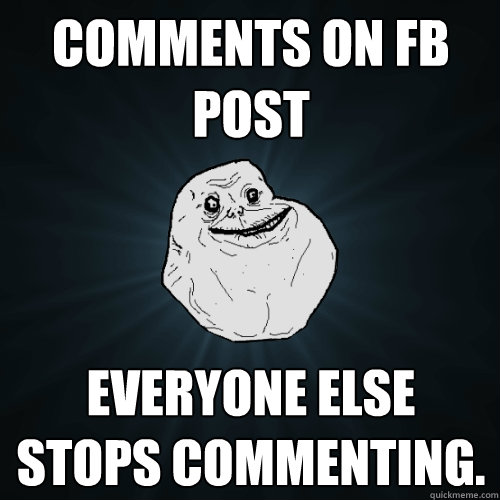 comments on fb post everyone else stops commenting - Forever Alone
