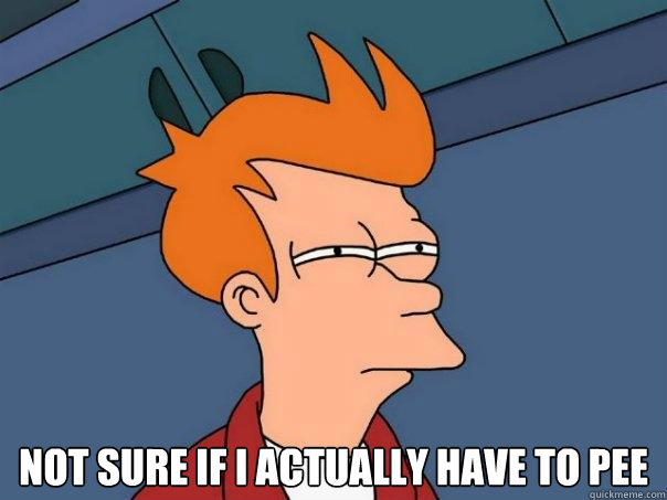not sure if i actually have to pee - Futurama Fry