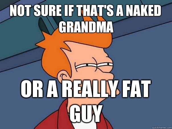 not sure if thats a naked grandma or a really fat guy Futurama Fry