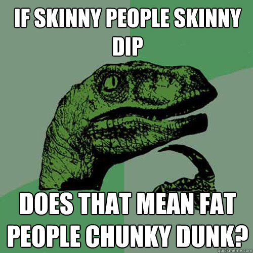 If skinny people skinny dip does that mean fat people ...