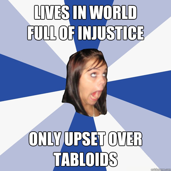 lives in world full of injustice only upset over tabloids - Annoying Facebook Girl