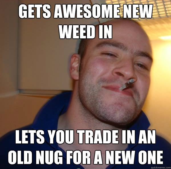 gets awesome new weed in lets you trade in an old nug for a - Good Guy Greg