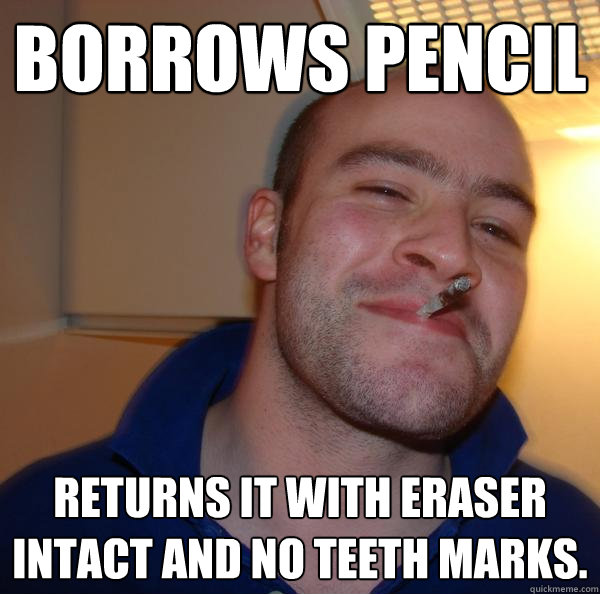 borrows pencil returns it with eraser intact and no teeth ma - Good Guy Greg