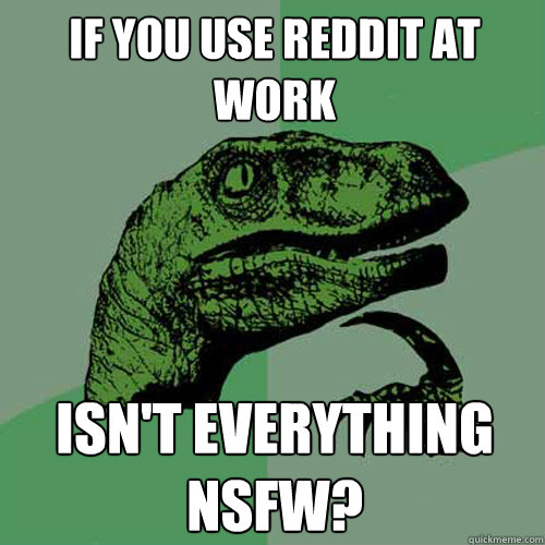if you use reddit at work isnt everything nsfw - Philosoraptor
