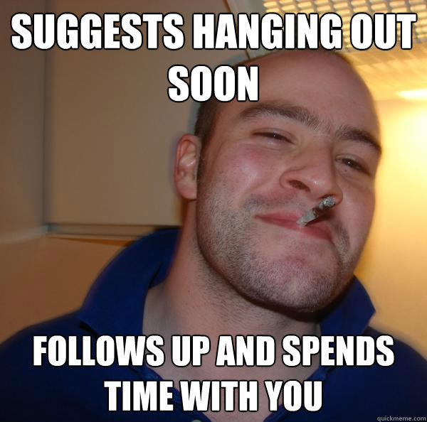 suggests hanging out soon follows up and spends time with yo - Good Guy Greg