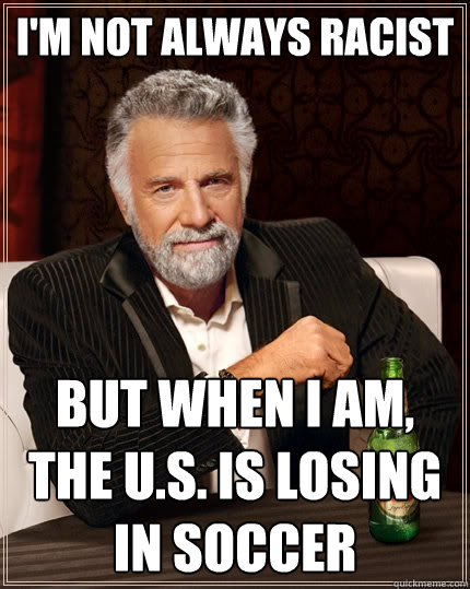 im not always racist but when i am the us is losing in s - The Most Interesting Man In The World