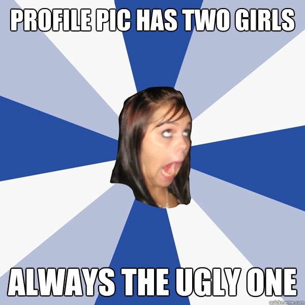 profile pic has two girls always the ugly one - Annoying Facebook Girl