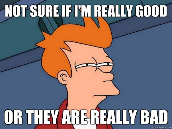 not sure if im really good or they are really bad - Futurama Fry