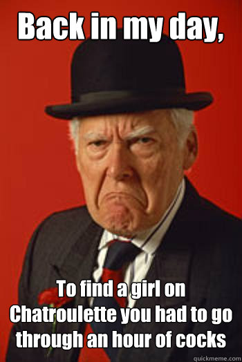 back in my day to find a girl on chatroulette you had to go - Pissed old guy