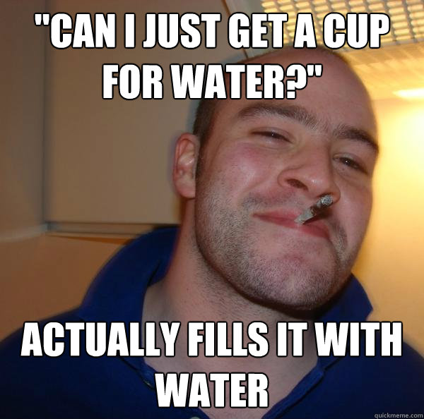 can i just get a cup for water actually fills it with wat - Good Guy Greg