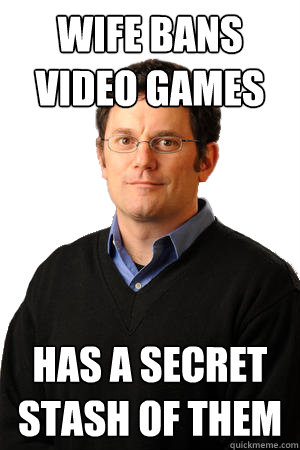 wife bans video games has a secret stash of them - Repressed Suburban Father