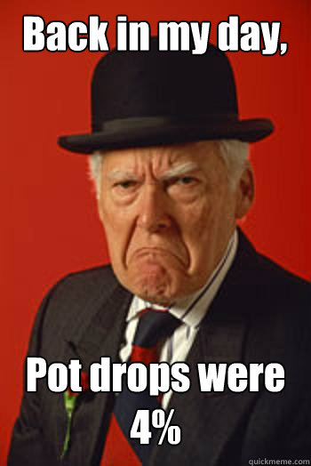 back in my day pot drops were 4  - Pissed old guy