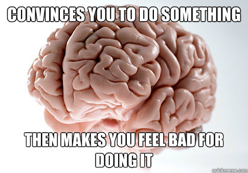 convinces you to do something then makes you feel bad for do - Scumbag Brain