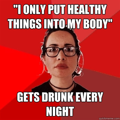 i only put healthy things into my body gets drunk every ni - Liberal Douche Garofalo
