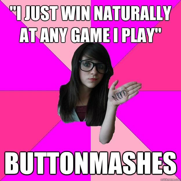 i just win naturally at any game i play buttonmashes - Idiot Nerd Girl