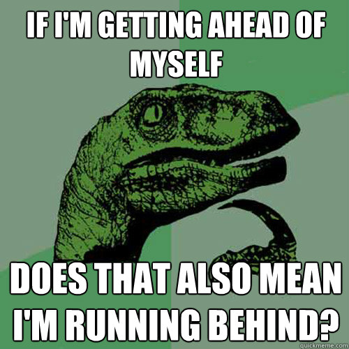 if im getting ahead of myself does that also mean im runni - Philosoraptor