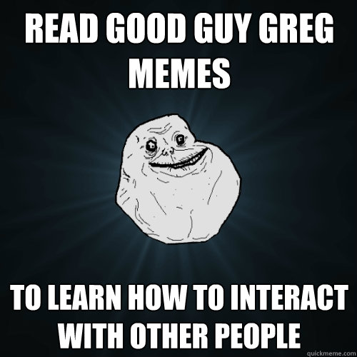 read good guy greg memes to learn how to interact with other - Forever Alone