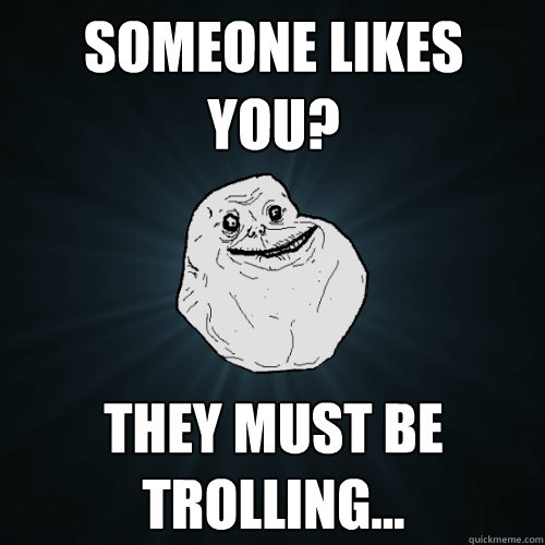 someone likes you they must be trolling - Forever Alone