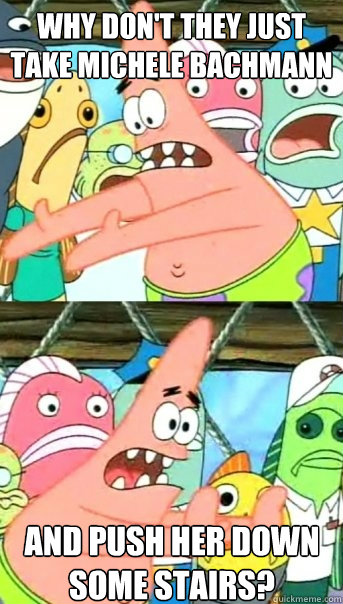 why dont they just take michele bachmann and push her down - Push it somewhere else Patrick