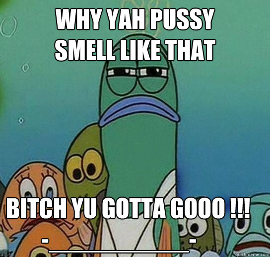 why yah pussy smell like that bitch yu gotta gooo - Serious fish SpongeBob