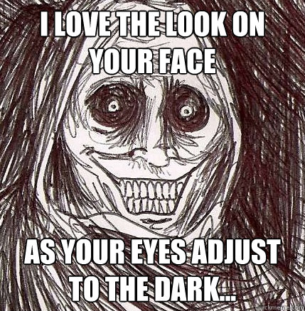 i love the look on your face as your eyes adjust to the dark Horrifying