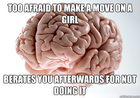 too afraid to make a move on a girl berates you afterwards f - Scumbag Brain