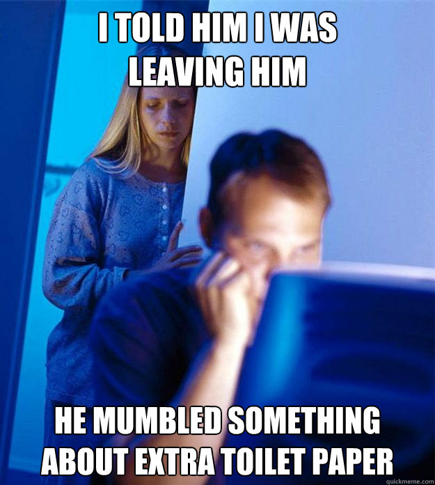 i told him i was leaving him he mumbled something about extr - Redditors Wife