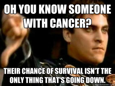 oh you know someone with cancer their chance of survival is - Downvoting Roman