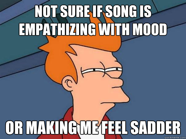 not sure if song is empathizing with mood or making me feel - Futurama Fry
