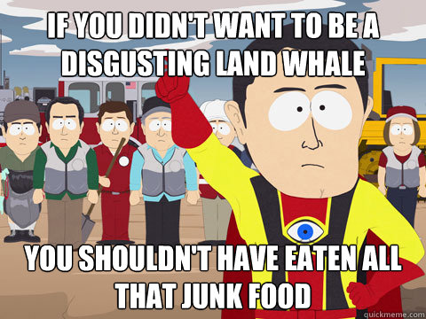 if you didnt want to be a disgusting land whale you shouldn - Captain Hindsight