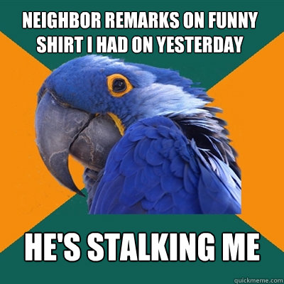 neighbor remarks on funny shirt i had on yesterday hes stal - Paranoid Parrot