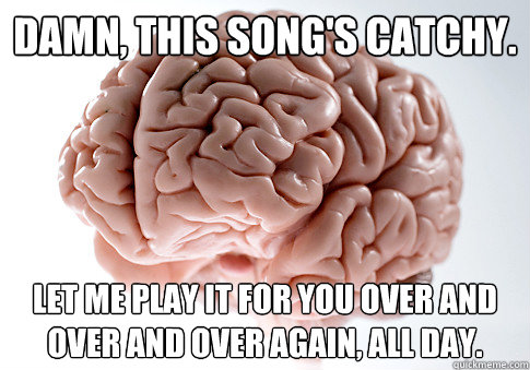 damn this songs catchy let me play it for you over and ov - Scumbag Brain