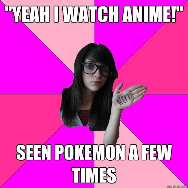 yeah i watch anime seen pokemon a few times - Idiot Nerd Girl